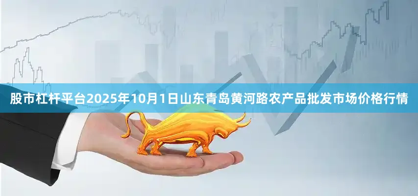 股市杠杆平台2025年10月1日山东青岛黄河路农产品批发市场价格行情