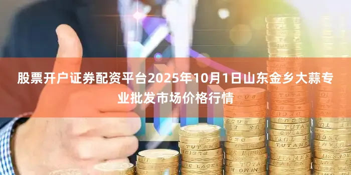 股票开户证券配资平台2025年10月1日山东金乡大蒜专业批发市场价格行情
