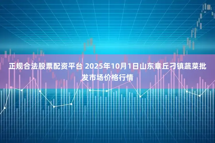 正规合法股票配资平台 2025年10月1日山东章丘刁镇蔬菜批发市场价格行情