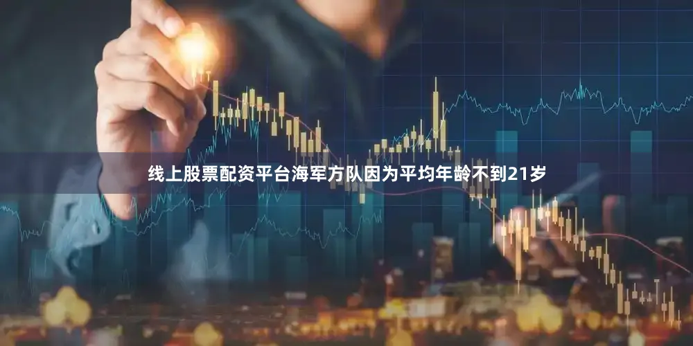 线上股票配资平台海军方队因为平均年龄不到21岁