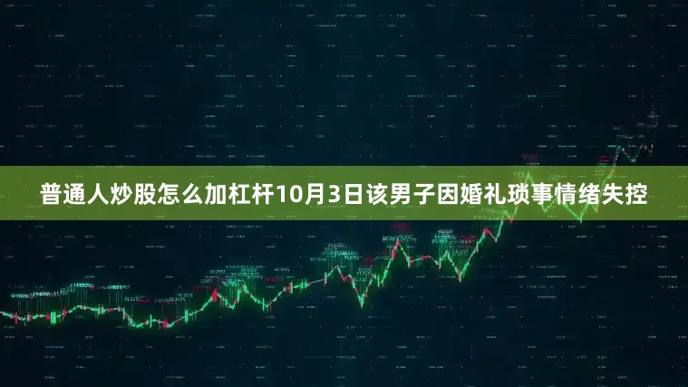 普通人炒股怎么加杠杆10月3日该男子因婚礼琐事情绪失控