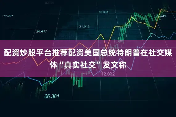 配资炒股平台推荐配资美国总统特朗普在社交媒体“真实社交”发文称