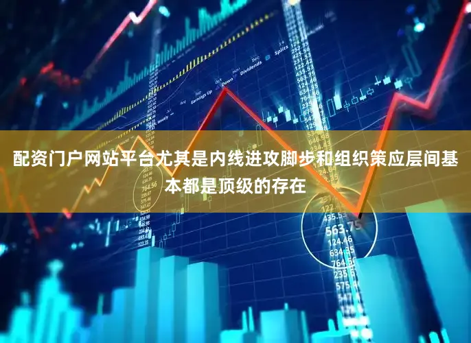 配资门户网站平台尤其是内线进攻脚步和组织策应层间基本都是顶级的存在