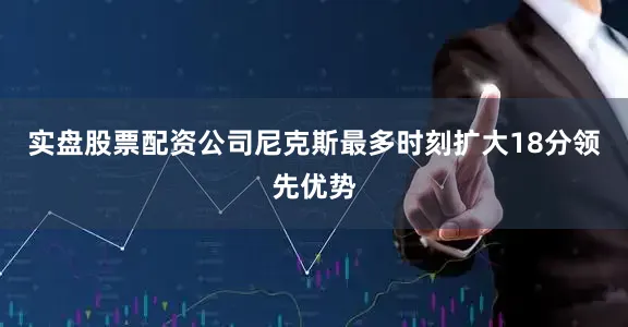 实盘股票配资公司尼克斯最多时刻扩大18分领先优势