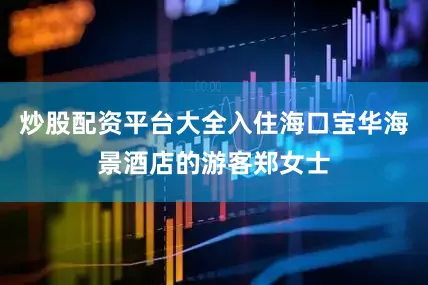 炒股配资平台大全入住海口宝华海景酒店的游客郑女士
