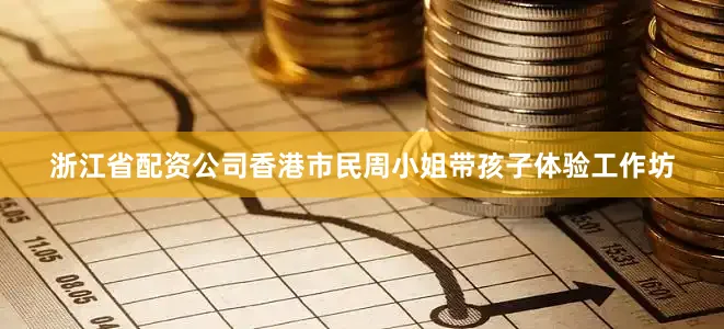 浙江省配资公司香港市民周小姐带孩子体验工作坊