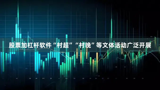 股票加杠杆软件“村超”“村晚”等文体活动广泛开展