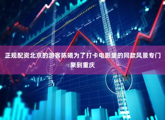 正规配资北京的游客陈曦为了打卡电影里的同款风景专门来到重庆