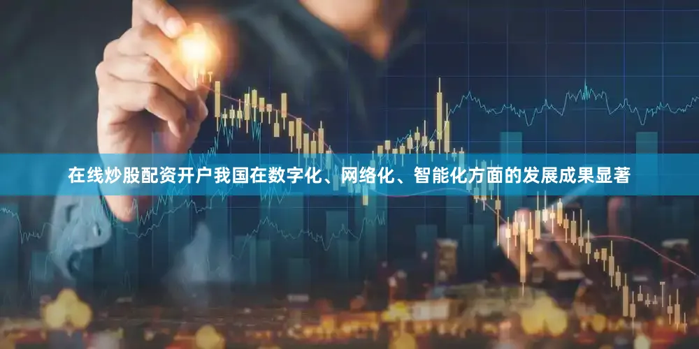在线炒股配资开户我国在数字化、网络化、智能化方面的发展成果显著